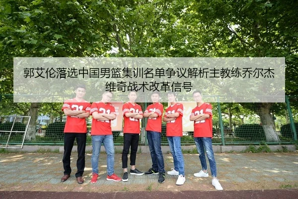 郭艾伦落选中国男篮集训名单争议解析主教练乔尔杰维奇战术改革信号