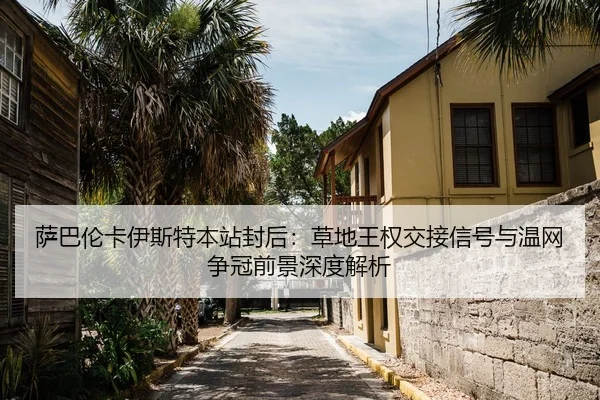 萨巴伦卡伊斯特本站封后：草地王权交接信号与温网争冠前景深度解析